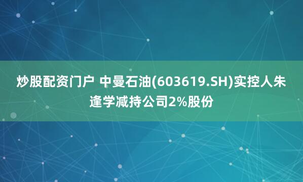 炒股配资门户 中曼石油(603619.SH)实控人朱逢学减持公司2%股份