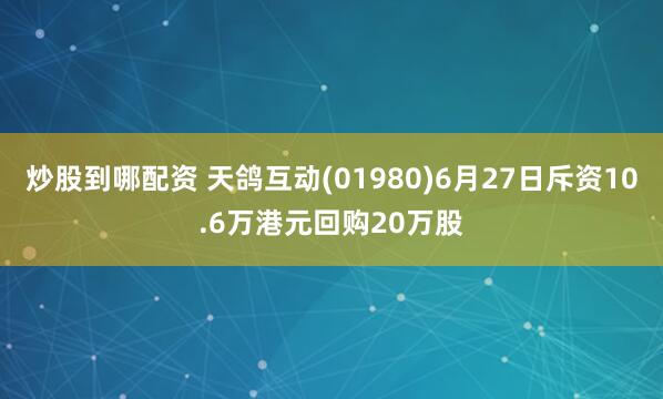 炒股到哪配资 天鸽互动(01980)6月27日斥资10.6万港元回购20万股