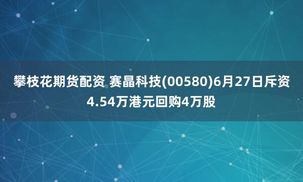 攀枝花期货配资 赛晶科技(00580)6月27日斥资4.54万港元回购4万股