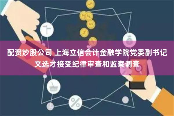 配资炒股公司 上海立信会计金融学院党委副书记文选才接受纪律审查和监察调查