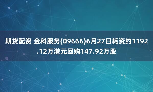 期货配资 金科服务(09666)6月27日耗资约1192.12万港元回购147.92万股