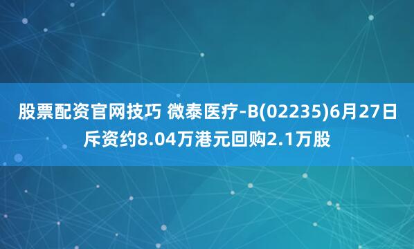 股票配资官网技巧 微泰医疗-B(02235)6月27日斥资约8.04万港元回购2.1万股