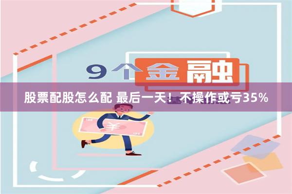股票配股怎么配 最后一天!不操作或亏35%