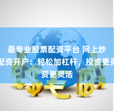 最专业股票配资平台 网上炒股配资开户:轻松加杠杆,投资更灵活