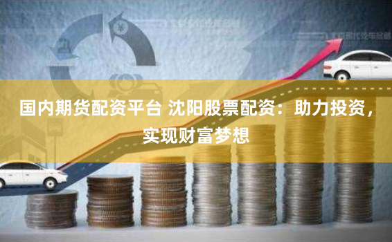 国内期货配资平台 沈阳股票配资:助力投资,实现财富梦想