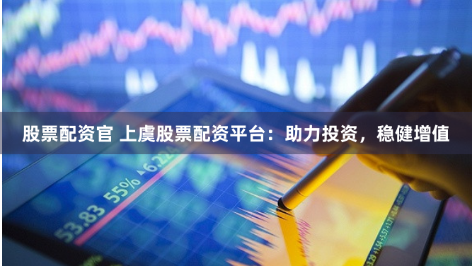 股票配资官 上虞股票配资平台:助力投资,稳健增值