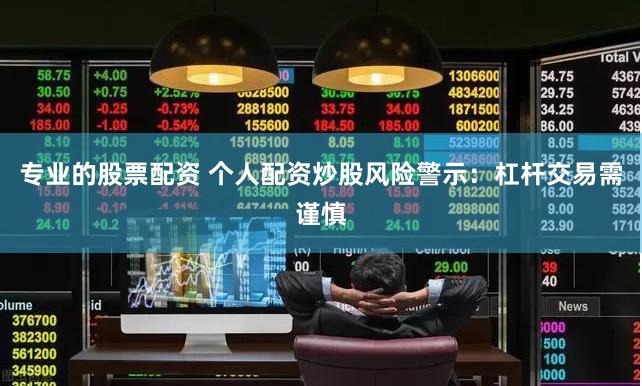 专业的股票配资 个人配资炒股风险警示:杠杆交易需谨慎