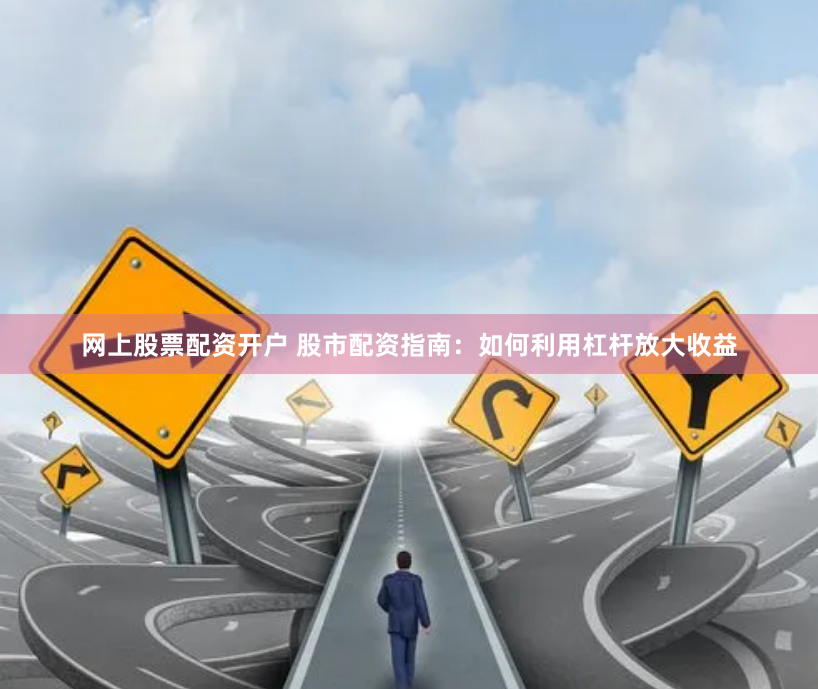 网上股票配资开户 股市配资指南：如何利用杠杆放大收益