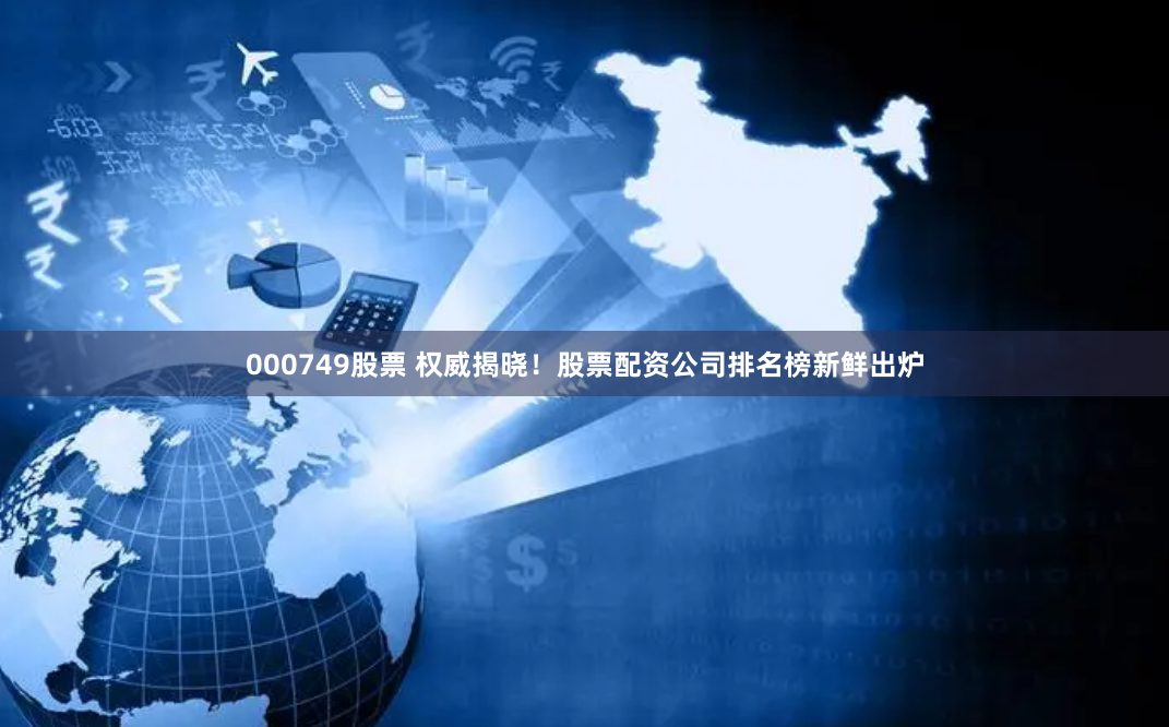 000749股票 权威揭晓！股票配资公司排名榜新鲜出炉