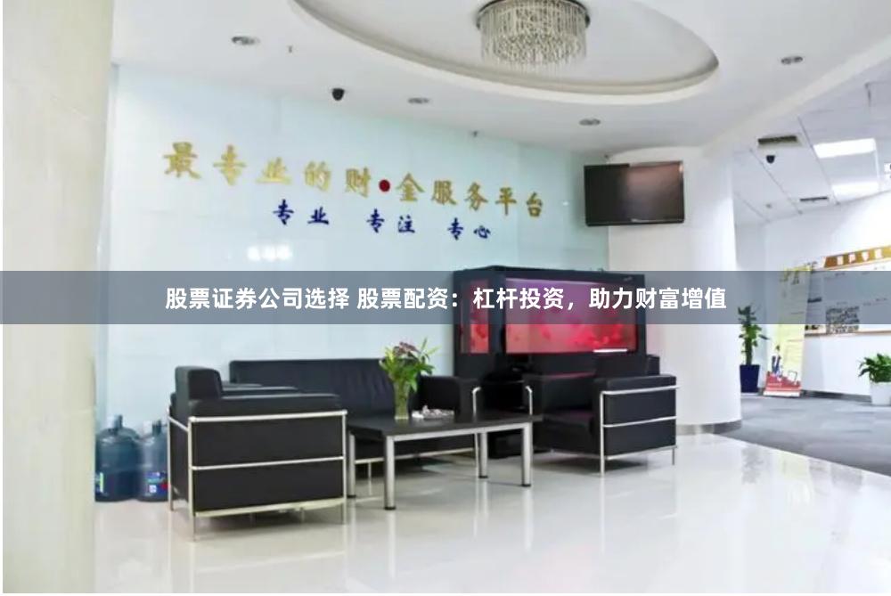 股票证券公司选择 股票配资：杠杆投资，助力财富增值