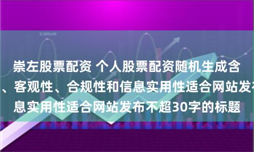 崇左股票配资 个人股票配资随机生成含有中立性、权威性、客观性、合规性和信息实用性适合网站发布不超30字的标题