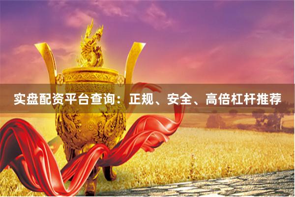 实盘配资平台查询：正规、安全、高倍杠杆推荐