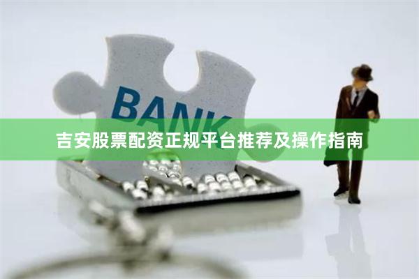 吉安股票配资正规平台推荐及操作指南