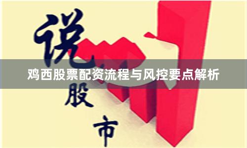 鸡西股票配资流程与风控要点解析
