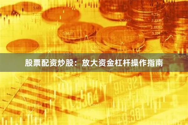 股票配资炒股：放大资金杠杆操作指南