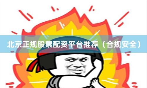 北京正规股票配资平台推荐（合规安全）