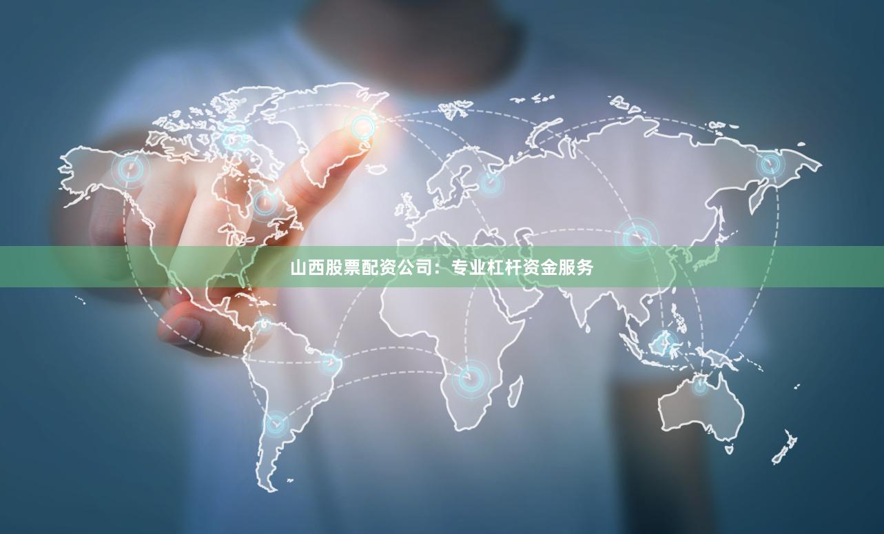 山西股票配资公司：专业杠杆资金服务