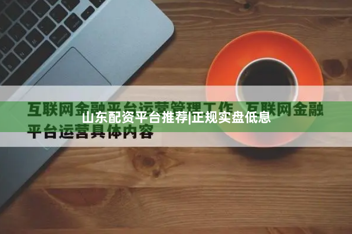 山东配资平台推荐|正规实盘低息