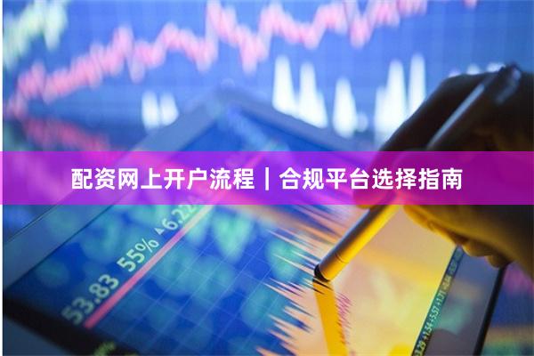 配资网上开户流程｜合规平台选择指南