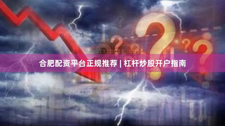 合肥配资平台正规推荐 | 杠杆炒股开户指南