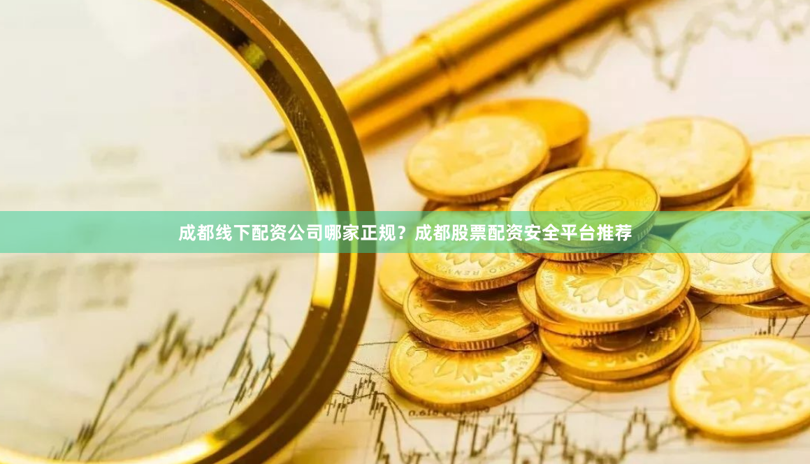 成都线下配资公司哪家正规？成都股票配资安全平台推荐