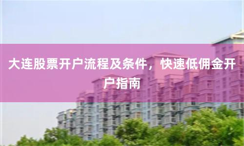 大连股票开户流程及条件，快速低佣金开户指南