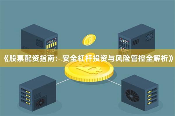《股票配资指南：安全杠杆投资与风险管控全解析》
