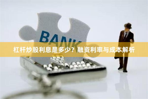 杠杆炒股利息是多少？融资利率与成本解析