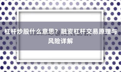 杠杆炒股什么意思？融资杠杆交易原理与风险详解