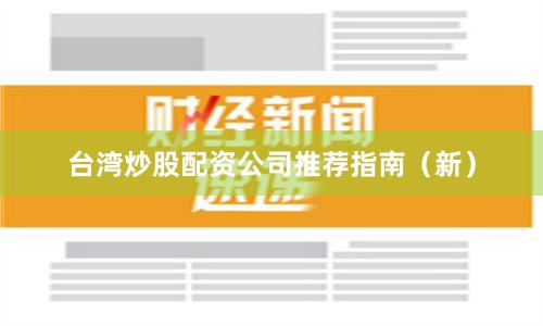台湾炒股配资公司推荐指南（新）