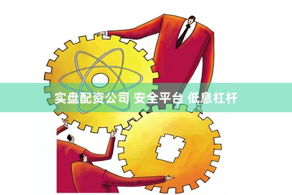 实盘配资公司 安全平台 低息杠杆