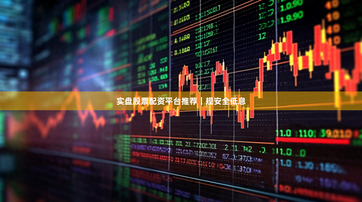 实盘股票配资平台推荐｜规安全低息