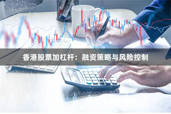 香港股票加杠杆：融资策略与风险控制