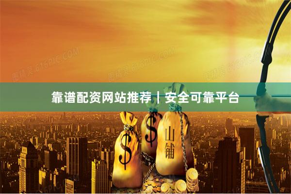 靠谱配资网站推荐｜安全可靠平台