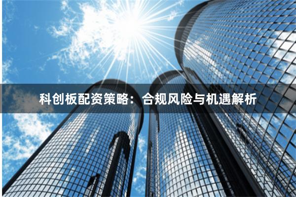 科创板配资策略：合规风险与机遇解析