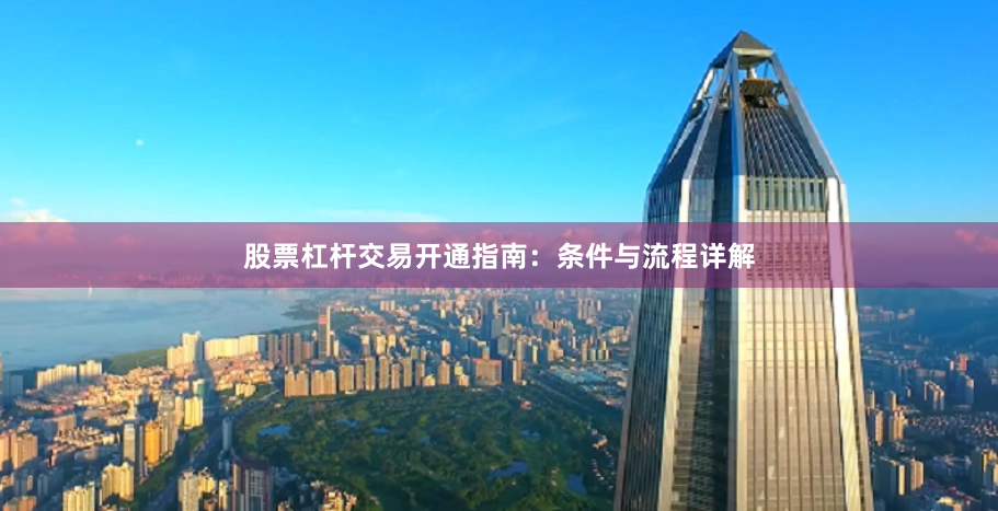 股票杠杆交易开通指南：条件与流程详解