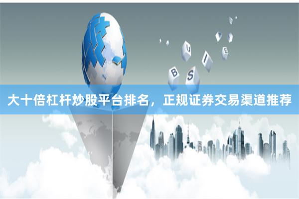 大十倍杠杆炒股平台排名，正规证券交易渠道推荐