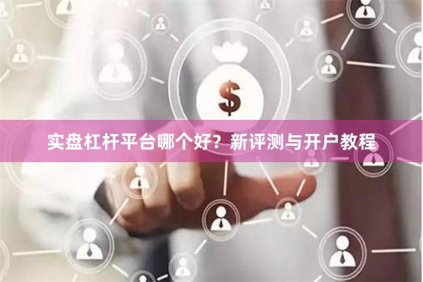 实盘杠杆平台哪个好？新评测与开户教程