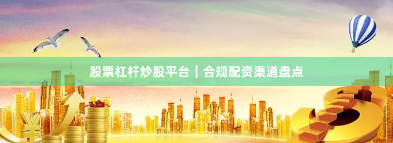 股票杠杆炒股平台｜合规配资渠道盘点