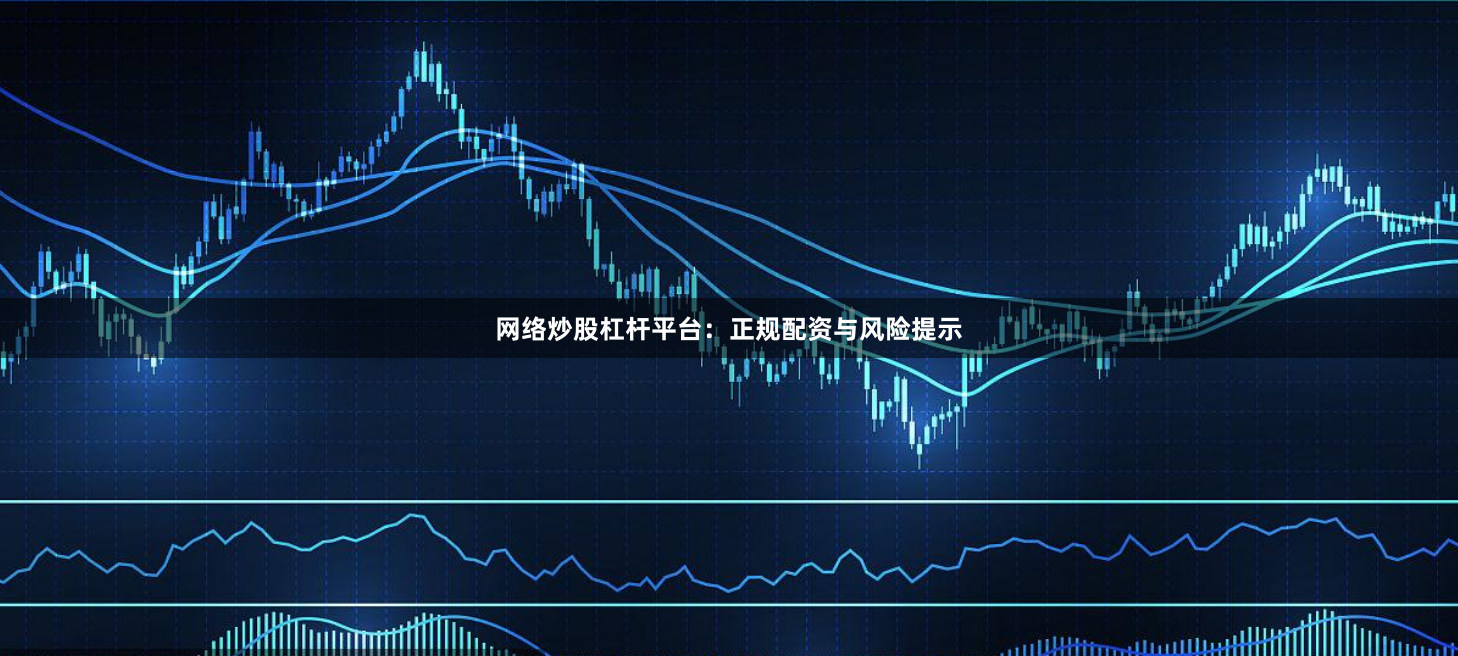 网络炒股杠杆平台：正规配资与风险提示