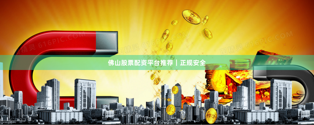 佛山股票配资平台推荐｜正规安全