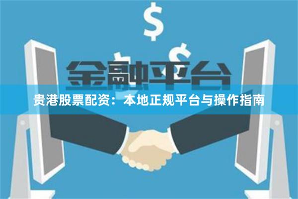 贵港股票配资：本地正规平台与操作指南