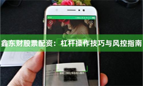 鑫东财股票配资：杠杆操作技巧与风控指南