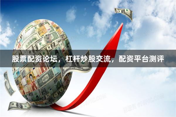 股票配资论坛，杠杆炒股交流，配资平台测评