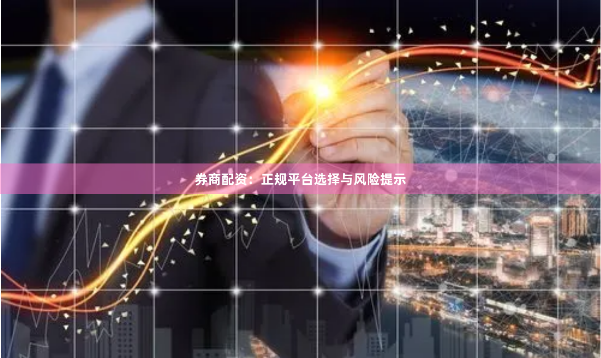 券商配资：正规平台选择与风险提示