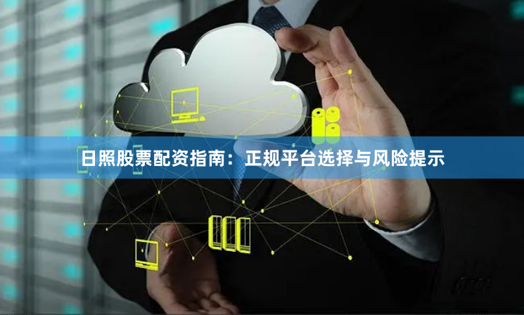 日照股票配资指南：正规平台选择与风险提示