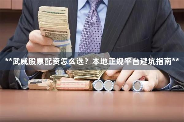 **武威股票配资怎么选？本地正规平台避坑指南**