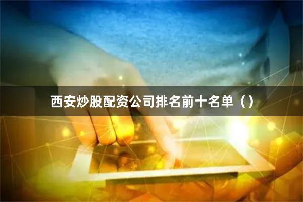 西安炒股配资公司排名前十名单（）