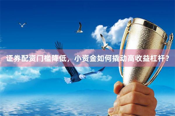 证券配资门槛降低，小资金如何撬动高收益杠杆？