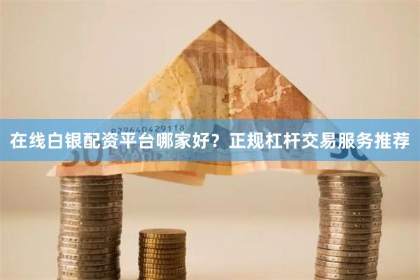 在线白银配资平台哪家好?正规杠杆交易服务推荐